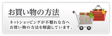 お買い物の方法 - ネットショッピングが不慣れな方へ、お買い物の方法を解説しています。