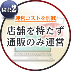 秘密2. 運営コストを削減。店舗を持たず、通販のみの運営